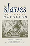 The Slaves Who Defeated Napoleon: Toussaint Louverture and the Haitian War of Independence, 1801-1804 (Atlantic Crossings)