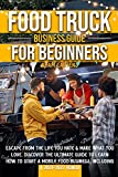 Food Truck Business Guide for Beginners: Escape From The Life You Hate & Make What You Love. Discover The Ultimate Guide to Learn How to Start a Mobile Food Business, Including a 2021-2022 Bonus