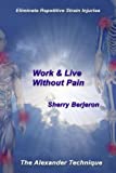 Work & Live Without Pain: Eliminate Repetitive Strain Injuries. The Alexander Technique