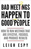 Bad Meetings Happen to Good People: How to Run Meetings That Are Effective, Focused, and Produce Results