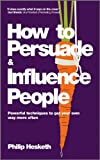 How to Persuade and Influence People: Powerful Techniques to Get Your Own Way More Often