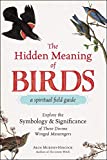 The Hidden Meaning of Birds--A Spiritual Field Guide: Explore the Symbology and Significance of These Divine Winged Messengers