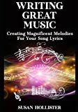 Writing Great Music: Creating Magnificent Melodies For Your Song Lyrics (Step By Step Guide To Songwriting)