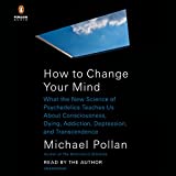 How to Change Your Mind: What the New Science of Psychedelics Teaches Us About Consciousness, Dying, Addiction, Depression, and Transcendence