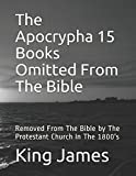 The Apocrypha 15 Books Omitted From The Bible: Removed From The Bible by The Protestant Church In The 1800's