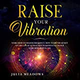 Raise Your Vibration: Your Guide to Higher Frequency, How to Use the Secret of the Law of Attraction to Manifest & Change Your Mind, Body & Life