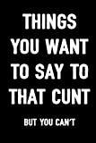 Things You Want To Say To That Cunt But You Can't: Sarcasm Notebook, Blank Lined Composition Book, Funny Diary, Sarcastic Humor Journal, Ruled Unique ... Gag Gift For Men, Women, Husband, Wife, Work