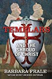 The Templars and the Shroud of Christ: A Priceless Relic in the Dawn of the Christian Era and the Men Who Swore to Protect It