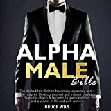 Alpha Male: The Alpha Male Bible to Becoming Legendary and a People Magnet. Develop External and Internal Confidence, Charisma, Charm & Become Sir Awesomeness and a Winner in Life and with Women