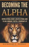 Becoming The Alpha: Control Internal Energy & Master External Game To Lead A Dominant, Fruitful & Triumphant Life