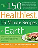 The 150 Healthiest 15-Minute Recipes on Earth: The Surprising, Unbiased Truth about How to Make the Most Deliciously Nutritious Meals at Home in Just Minutes a Day