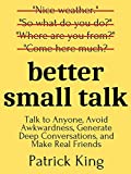 Better Small Talk: Talk to Anyone, Avoid Awkwardness, Generate Deep Conversations, and Make Real Friends (How to be More Likable and Charismatic Book 5)