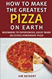 How to Make the Greatest Pizza on Earth: Beginners to experienced, easily make delicious homemade pizza