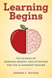 Learning Begins: The Science of Working Memory and Attention for the Classroom Teacher (A Teacher’s Guide to the Learning Brain)