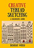 Creative Thread Sketching: A Beginner's Guide: Tips, techniques and projects for starting out in Thread Sketching and Thread Painting