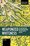 Weaponized Whiteness: The Constructions and Deconstructions of White Identity Politics (Studies in Critical Social Sciences)