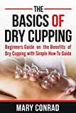 The Basics of Dry Cupping: Beginners Guide on the Benefits of Dry Cupping with a Simple How-to Guide (Cupping Therapy)