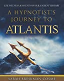 A HYPNOTIST'S JOURNEY TO ATLANTIS: EYE WITNESS ACCOUNTS OF OUR ANCIENT HISTORY
