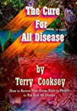 The Cure For All Disease: How to Restore Your Entire Body to Health to Rid It of All Disease