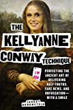 The Kellyanne Conway Technique: Perfecting the Ancient Art of Delivering Half-Truths, Fake News, and Obfuscation―With a Smile