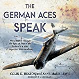 The German Aces Speak: World War II Through the Eyes of Four of the Luftwaffe's Most Important Commanders