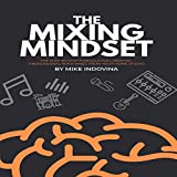 The Mixing Mindset: The Step-By-Step Formula for Creating Professional Rock Mixes From Your Home Studio