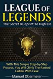 League Of Legends - The Secret Blueprint To High Elo: With This Simple Step-by-Step Process, You Will Climb The Ranked Ladder With Ease (League Of Legends Guide)