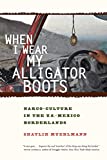 When I Wear My Alligator Boots: Narco-Culture in the U.S. Mexico Borderlands (Volume 33) (California Series in Public Anthropology)
