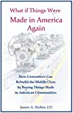 What If Things Were Made in America Again: How Consumers Can Rebuild the Middle Class by Buying Things Made in American Communities