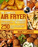The Complete Air Fryer Cookbook For Beginners On A Budget: The Ultimate Air Fryer Cookbook For Weight Loss with 250 Delicious, Healthy & Budget-Friendly Recipes for a Healthier Living for Everyone.