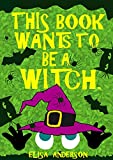 This Book Wants To Be A Witch â€“ A Fun Early Reader Story Book for Toddlers, Preschool, Kindergarten and 1st Graders: An Interactive, Simple, Easy to Read Tale for Children for Kids ages 2 to 5