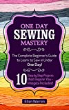 SEWING: ONE DAY SEWING MASTERY: The Complete Beginnerâ€™s Guide to Learn to Sew in Under 1 Day! - 10 Step by Step Projects That Inspire You â€“ Images Included (CRAFTS FOR EVERYBODY Book 2)