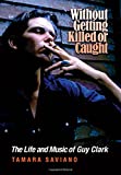 Without Getting Killed or Caught: The Life and Music of Guy Clark (John and Robin Dickson Series in Texas Music, sponsored by the Center for Texas Music History, Texas State University)