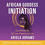 African Goddess Initiation: Sacred Rituals for Self-Love, Prosperity, and Joy