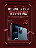 iPhone 13 Pro Max Camera Mastering: Smart Phone Photography Taking Pictures like a Pro Even as a Beginner