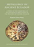 Metallurgy in Ancient Ecuador: A Study of the Collection of Archaeological Metallurgy of the Ministry of Culture, Ecuador (Archaeopress Pre-Columbian Archaeology)