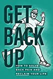 Get Back Up: How To Solve Back Pain And Reclaim Your Life
