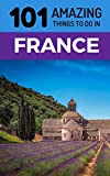 101 Amazing Things to Do in France: France Travel Guide (Paris Travel Guide, Marseilles, Nice, Bordeaux, Backpacking France)