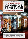 WATER BATH CANNING & PRESERVING COOKBOOK FOR BEGINNERS: The Complete Guide with 200 Delicious Recipes to Water Bath and Pressure Canning for Meats, Vegetables, Meals in a Jar, and More