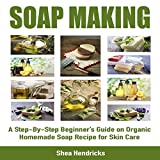 Soap Making: A Step-By-Step Beginner's Guide on Organic Homemade Soap Recipes for Skin Care