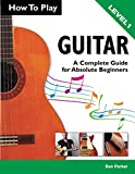How To Play Guitar: A Complete Guide for Absolute Beginners - Level 1
