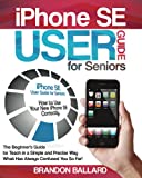 iPhone SE User Guide for Seniors: How to Use Your New iPhone SE Correctly. The Beginner's Guide to Teach in a Simple and Precise Way What Has Always Confused You So Far!
