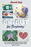 Cricut for Beginners: The Complete Step-by-Step Guide to Master the Cricut and Create Stunning DIY Crafts Right at Home