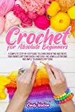 CROCHET FOR ABSOLUTE BEGINNERS : A COMPLETE STEP-BY-STEP GUIDE TO LEARN CROCHETING AND CREATE YOUR FAVORITE PATTERNS QUICKLY AND EASILY. INCLUDING ILLUSTRATIONS AND SIMPLE TO ADVANCED PATTERNS