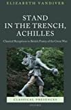 Stand in the Trench, Achilles: Classical Receptions in British Poetry of the Great War (Classical Presences)