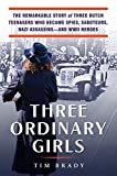 Three Ordinary Girls: The Remarkable Story of Three Dutch Teenagers Who Became Spies, Saboteurs, Nazi Assassinsâ€“and WWII Heroes