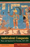 Ambivalent Conquests: Maya and Spaniard in Yucatan, 1517â€“1570 (Cambridge Latin American Studies Book 61)