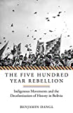 The Five Hundred Year Rebellion: Indigenous Movements and the Decolonization of History in Bolivia