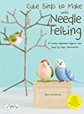 Cute Birds to Make with Needle Felting: 35 Clearly Explained Projects with Step by Step Instructions