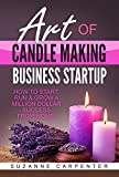 Art Of Candle Making Business Startup: How to Start, Run & Grow a Million Dollar Success From Home!